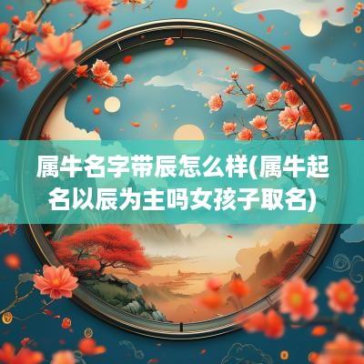 属牛名字带辰怎么样(属牛起名以辰为主吗女孩子取名)
