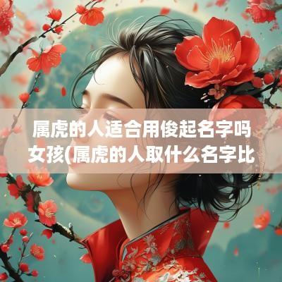 属虎的人适合用俊起名字吗女孩(属虎的人取什么名字比较好男孩)