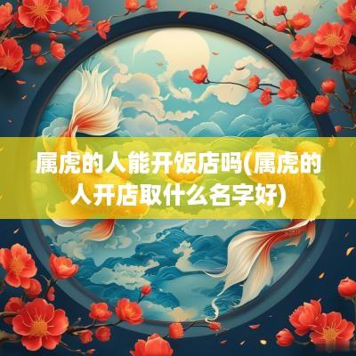 属虎的人能开饭店吗(属虎的人开店取什么名字好)