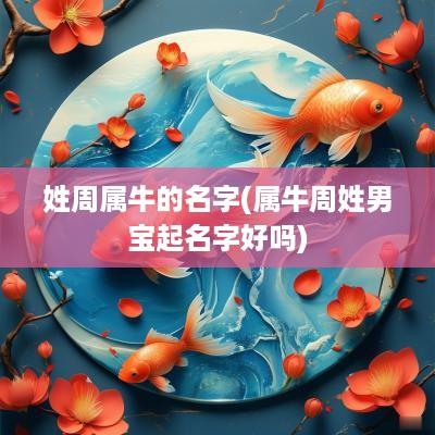 姓周属牛的名字(属牛周姓男宝起名字好吗)