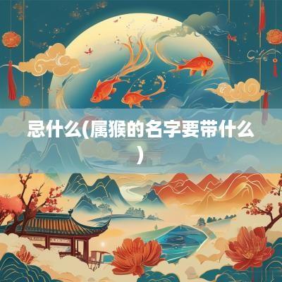 忌什么(属猴的名字要带什么)