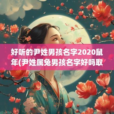 好听的尹姓男孩名字2025蛇年(尹姓属兔男孩名字好吗取名)