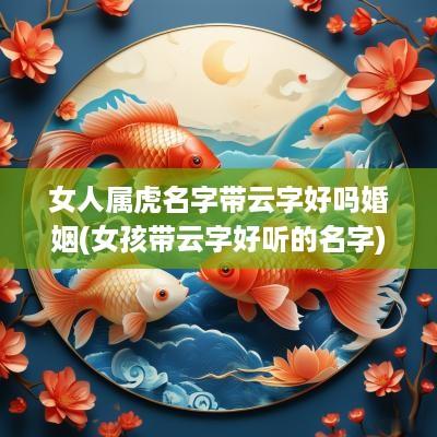女人属虎名字带云字好吗婚姻(女孩带云字好听的名字)