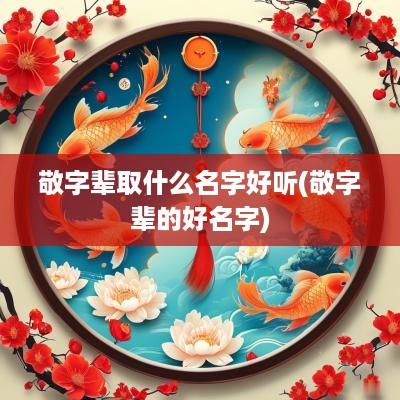 敬字辈取什么名字好听(敬字辈的好名字)