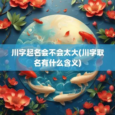 川字起名会不会太大(川字取名有什么含义)