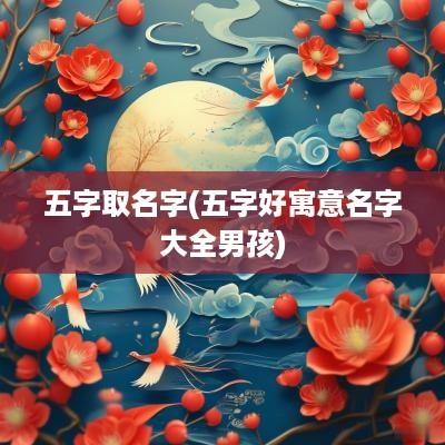 五字取名字(五字好寓意名字大全男孩)