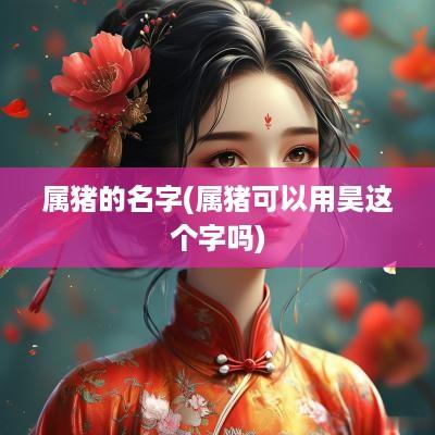 属猪的名字(属猪可以用昊这个字吗)