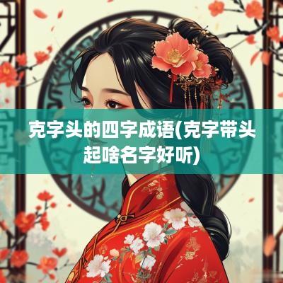 克字头的四字成语(克字带头起啥名字好听)
