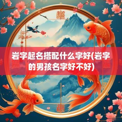 岩字起名搭配什么字好(岩字的男孩名字好不好)