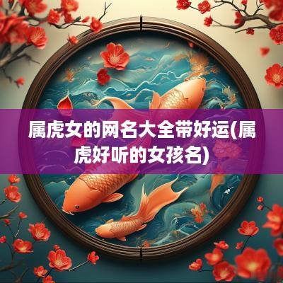 属虎女的网名大全带好运(属虎好听的女孩名)