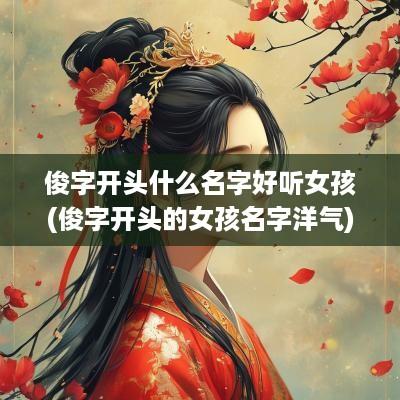 俊字开头什么名字好听女孩(俊字开头的女孩名字洋气)