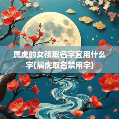 属虎的女孩取名字宜用什么字(属虎取名禁用字)