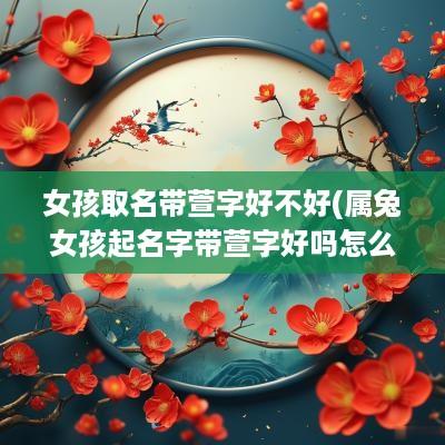 女孩取名带萱字好不好(属兔女孩起名字带萱字好吗怎么取)