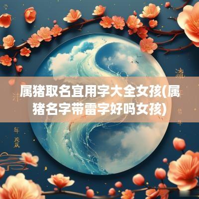 属猪取名宜用字大全女孩(属猪名字带雷字好吗女孩)