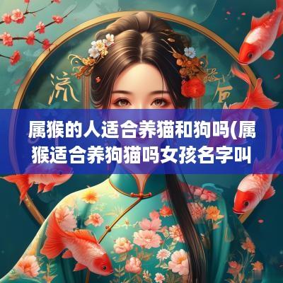 属猴的人适合养猫和狗吗(属猴适合养狗猫吗女孩名字叫什么)