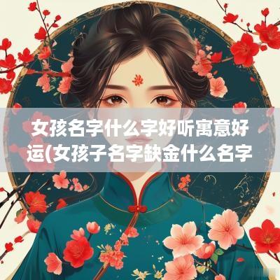 女孩名字什么字好听寓意好运(女孩子名字缺金什么名字好听)