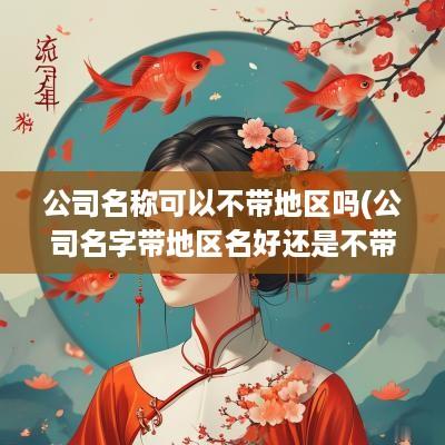 公司名称可以不带地区吗(公司名字带地区名好还是不带地区好)