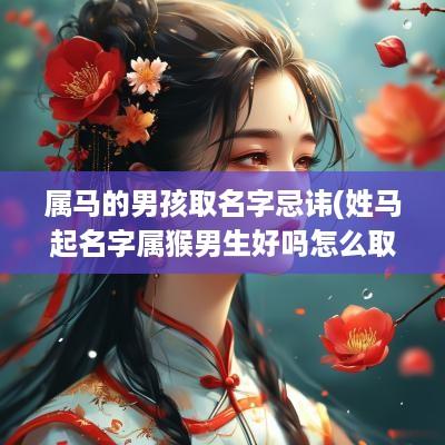 属马的男孩取名字忌讳(姓马起名字属猴男生好吗怎么取)