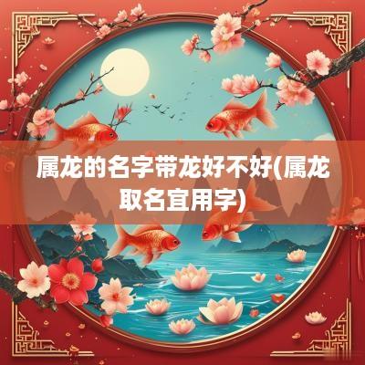 属龙的名字带龙好不好(属龙取名宜用字)