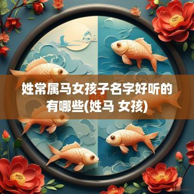姓常属马女孩子名字好听的有哪些(姓马 女孩)