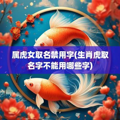 属虎女取名禁用字(生肖虎取名字不能用哪些字)