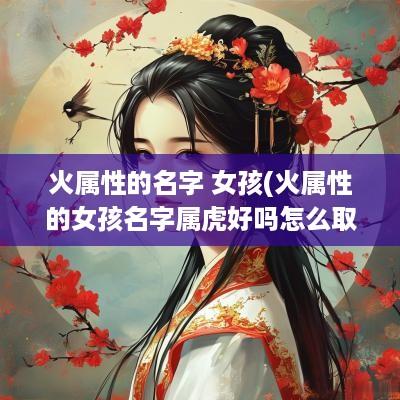 火属性的名字 女孩(火属性的女孩名字属虎好吗怎么取)