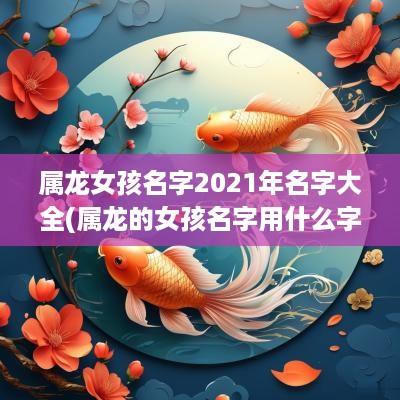 属龙女孩名字2025年名字大全(属龙的女孩名字用什么字好)