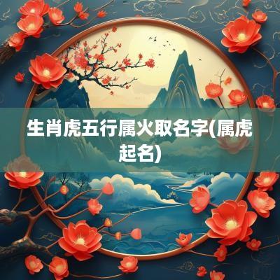 生肖虎五行属火取名字(属虎起名)