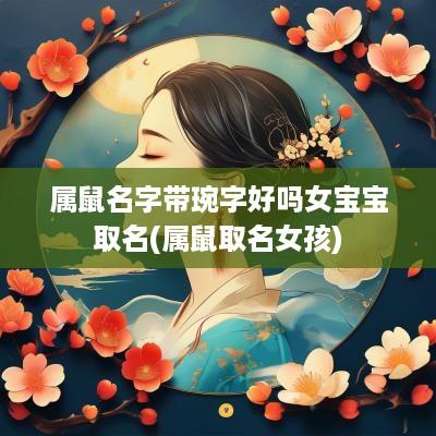 属鼠名字带琬字好吗女宝宝取名(属鼠取名女孩)