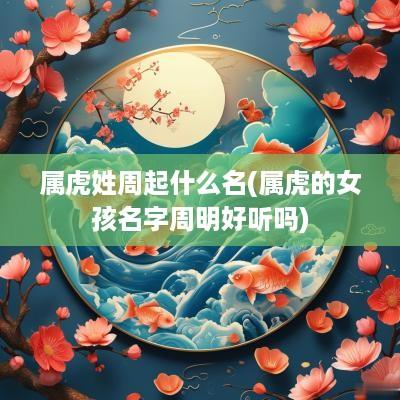 属虎姓周起什么名(属虎的女孩名字周明好听吗)