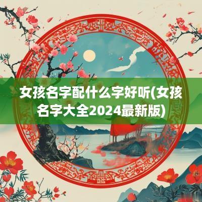 女孩名字配什么字好听(女孩名字大全2025最新版)