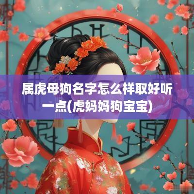 属虎母狗名字怎么样取好听一点(虎妈妈狗宝宝)