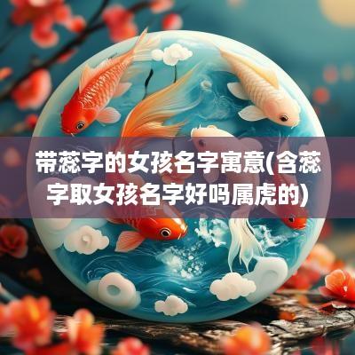 带蕊字的女孩名字寓意(含蕊字取女孩名字好吗属虎的)