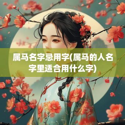 属马名字忌用字(属马的人名字里适合用什么字)