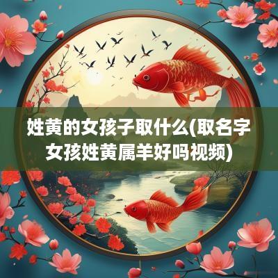 姓黄的女孩子取什么(取名字女孩姓黄属羊好吗视频)