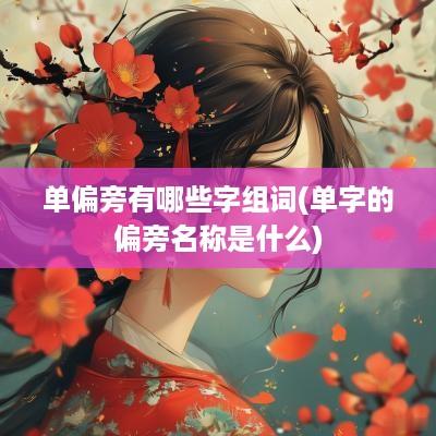单偏旁有哪些字组词(单字的偏旁名称是什么)