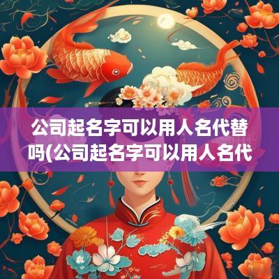 公司起名字可以用人名代替吗(公司起名字可以用人名代替吗怎么起)