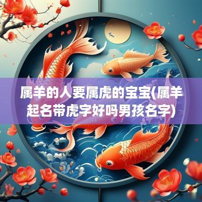 属羊的人要属虎的宝宝(属羊起名带虎字好吗男孩名字)