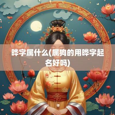 晔字属什么(属狗的用晔字起名好吗)