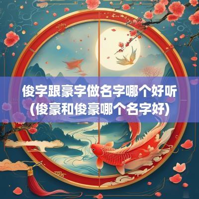 俊字跟豪字做名字哪个好听(俊豪和俊豪哪个名字好)