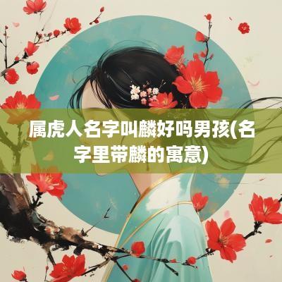 属虎人名字叫麟好吗男孩(名字里带麟的寓意)