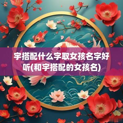 宇搭配什么字取女孩名字好听(和宇搭配的女孩名)