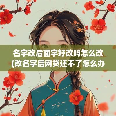 名字改后面字好改吗怎么改(改名字后网贷还不了怎么办)