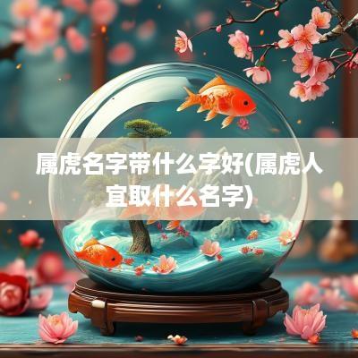 属虎名字带什么字好(属虎人宜取什么名字)