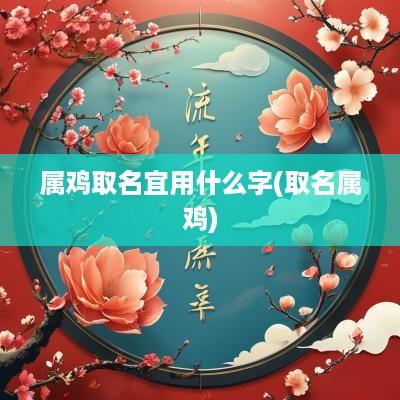属鸡取名宜用什么字(取名属鸡)