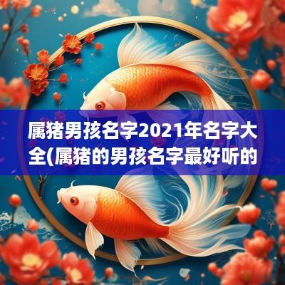 属猪男孩名字2025年名字大全(属猪的男孩名字最好听的字有哪些)