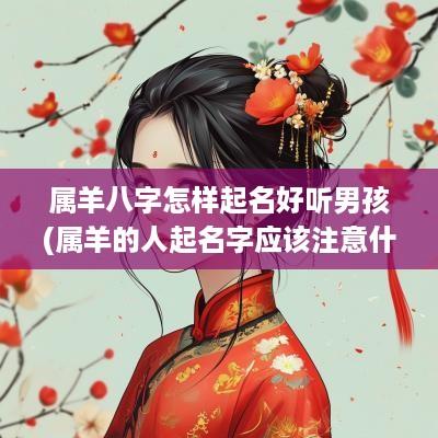 属羊八字怎样起名好听男孩(属羊的人起名字应该注意什么)