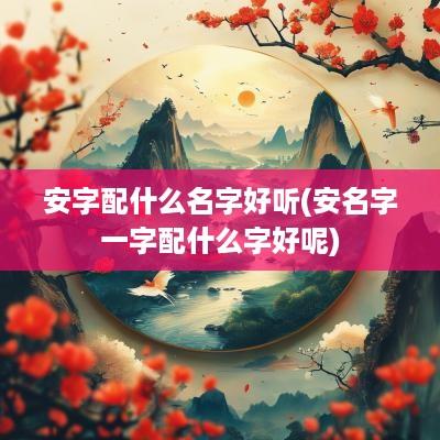 安字配什么名字好听(安名字一字配什么字好呢)
