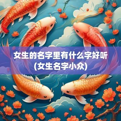 女生的名字里有什么字好听(女生名字小众)