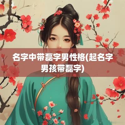 名字中带磊字男性格(起名字男孩带磊字)